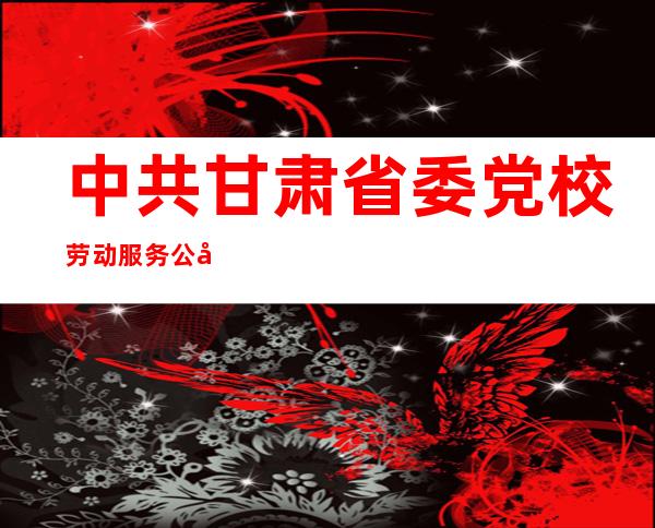中共甘肃省委党校劳动服务公司