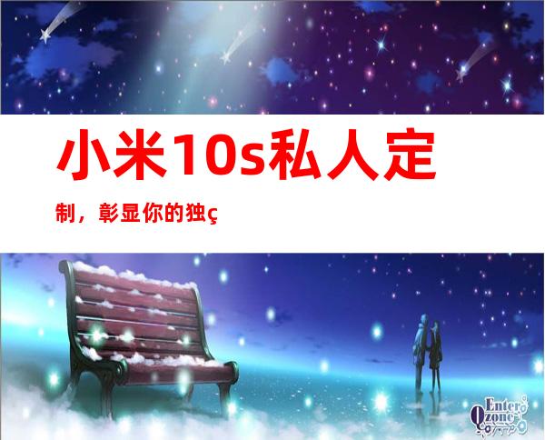 小米10s私人定制，彰显你的独特品味