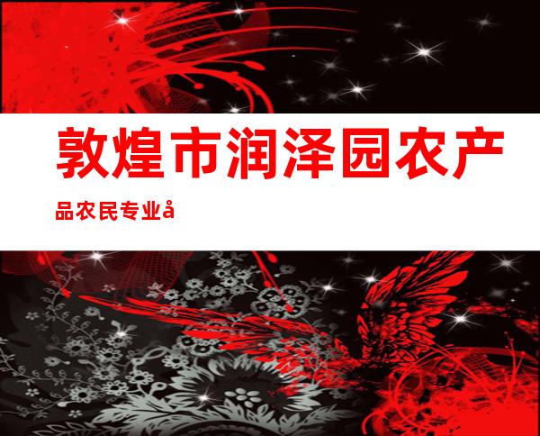 敦煌市润泽园农产品农民专业合作社