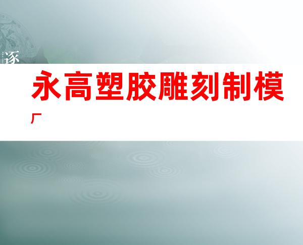 永高塑胶雕刻制模厂