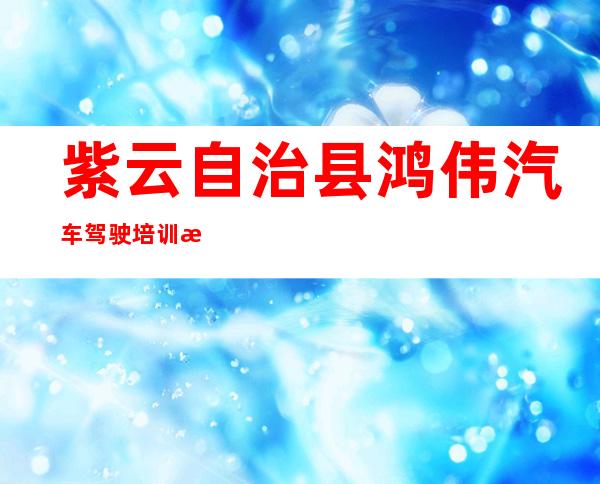 紫云自治县鸿伟汽车驾驶培训有限公司