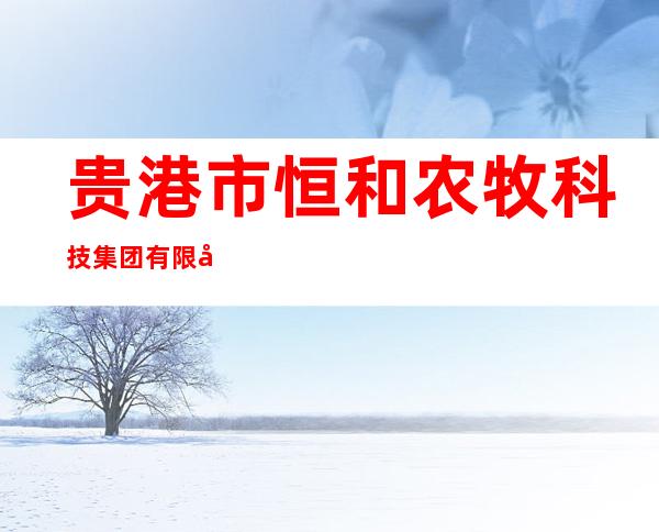 贵港市恒和农牧科技集团有限公司