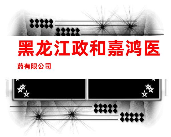 黑龙江政和嘉鸿医药有限公司