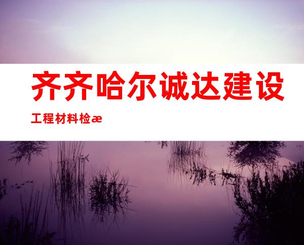齐齐哈尔诚达建设工程材料检测有限公司